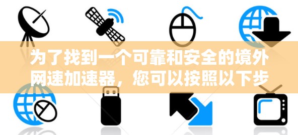 为了找到一个可靠和安全的境外网速加速器,您可以按照以下步骤进行 为了找到一个可靠和安全的境外网速加速器,您可以按照以下步骤进行