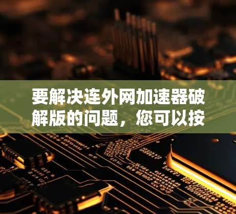 要解决连外网加速器破解版的问题，您可以按照以下步骤操作