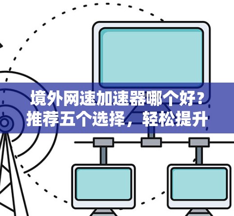 境外网速加速器哪个好？推荐五个选择，轻松提升速度