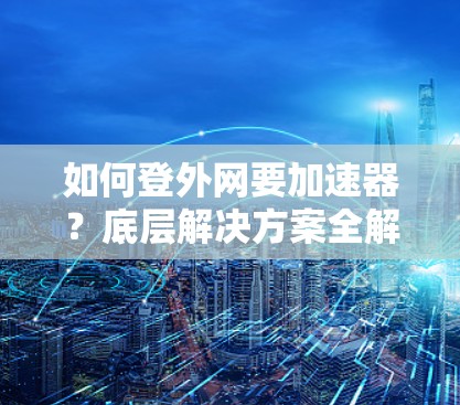如何登外网要加速器?底层解决方案全解析 如何登外网要加速器?底层解决方案全解析