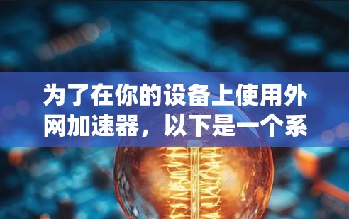 为了在你的设备上使用外网加速器，以下是一个系统化的指南，帮助你找到适合的加速器并顺利安装和使用