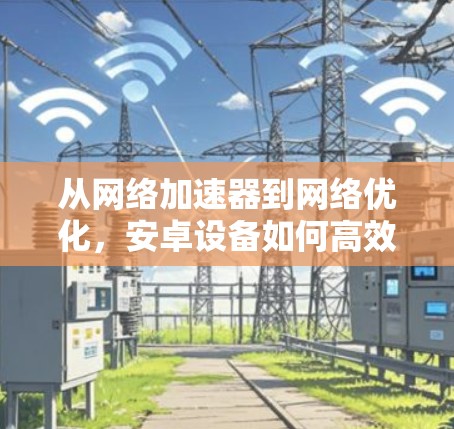 从网络加速器到网络优化,安卓设备如何高效利用国外网络 从网络加速器到网络优化,安卓设备如何高效利用国外网络