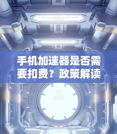 手机加速器是否需要扣费?政策解读与建议 手机加速器是否需要扣费?政策解读与建议