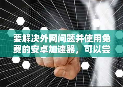 要解决外网问题并使用免费的安卓加速器，可以尝试以下方法