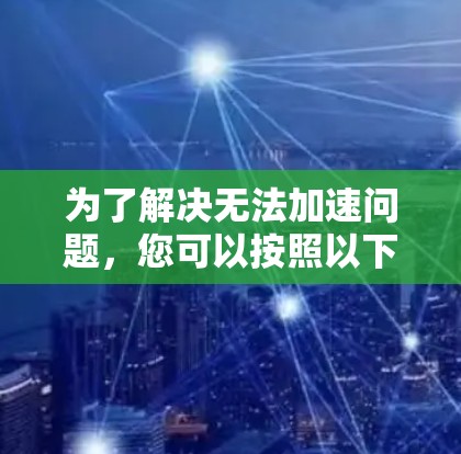 为了解决无法加速问题,您可以按照以下步骤操作 为了解决无法加速问题,您可以按照以下步骤操作