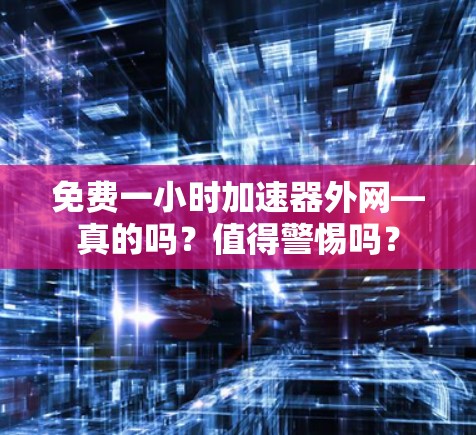 免费一小时加速器外网—真的吗?值得警惕吗? 免费一小时加速器外网—真的吗?值得警惕吗?