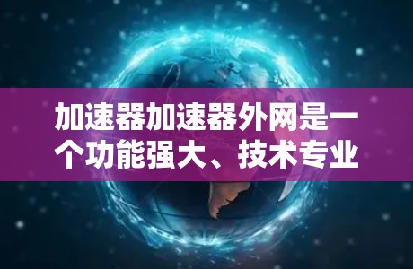 加速器加速器外网是一个功能强大、技术专业的加速工具平台,旨在帮助用户提升网页加载速度。以下是对该工具的详细分析 加速器加速器外网是一个功能强大、技术专业的加速工具平台,旨在帮助用户提升网页加载速度。以下是对该工具的详细分析
