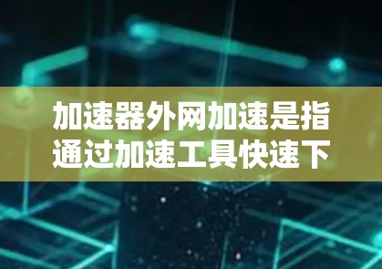 加速器外网加速是指通过加速工具快速下载文件或网络连接。以下是使用加速器外网加速的关键步骤和技巧 加速器外网加速是指通过加速工具快速下载文件或网络连接。以下是使用加速器外网加速的关键步骤和技巧