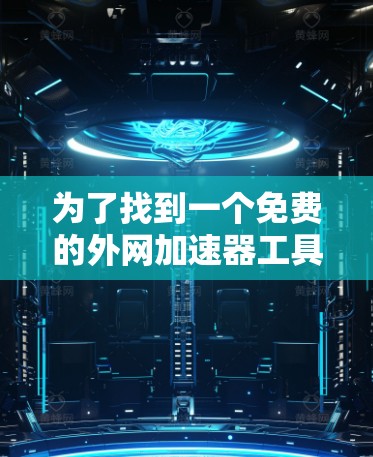 为了找到一个免费的外网加速器工具,我进行了以下步骤 为了找到一个免费的外网加速器工具,我进行了以下步骤