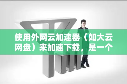 使用外网云加速器（如大云网盘）来加速下载，是一个非常方便且高效的解决方案。以下是详细的步骤指南