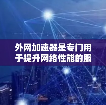 外网加速器是专门用于提升网络性能的服务器工具，通常整合在虚拟专用服务器（VPS）中。以下是对外网加速器的详细总结