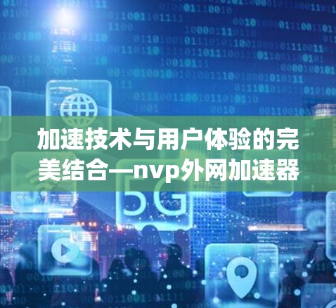 加速技术与用户体验的完美结合—nvp外网加速器的实用指南