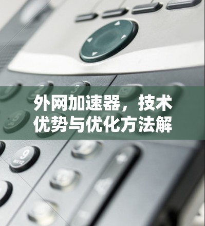 外网加速器,技术优势与优化方法解析 外网加速器,技术优势与优化方法解析
