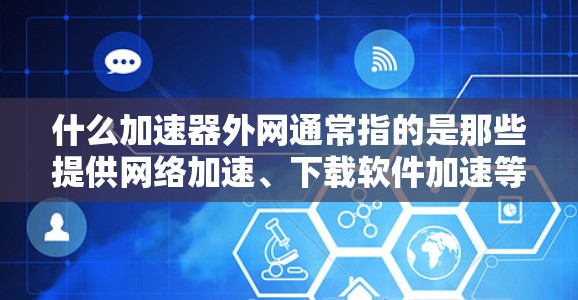 什么加速器外网通常指的是那些提供网络加速、下载软件加速等功能的网站或工具。以下是一些常见的加速器网站和如何使用它们