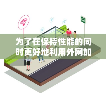 为了在保持性能的同时更好地利用外网加速器,以下是一步步的解决方案 为了在保持性能的同时更好地利用外网加速器,以下是一步步的解决方案