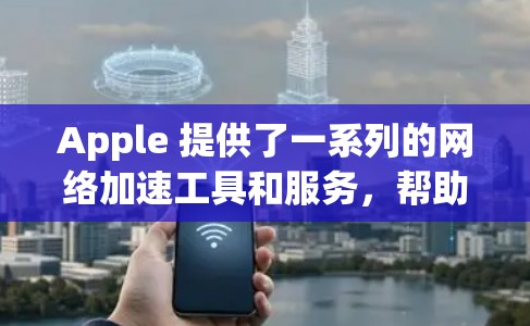 Apple 提供了一系列的网络加速工具和服务，帮助用户更快地访问互联网。其中，Apple 的网络加速工具主要包括