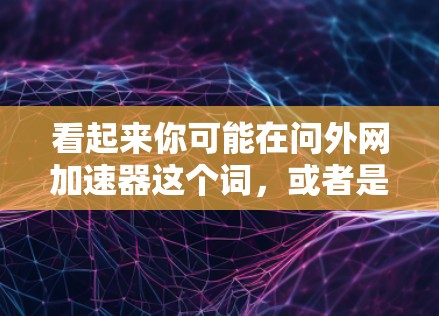 看起来你可能在问外网加速器这个词,或者是霹雳外网加速器的意思。不过霹雳这个词可能有特定的含义,或者是某种技术术语,但不太常见,因此可能需要进一步澄清 看起来你可能在问外网加速器这个词,或者是霹雳外网加速器的意思。不过霹雳这个词可能有特定的含义,或者是某种技术术语,但不太常见,因此可能需要进一步澄清