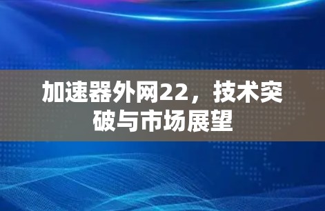 加速器外网22，技术突破与市场展望