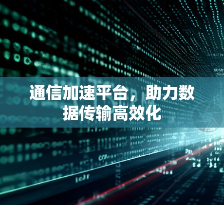 通信加速平台,助力数据传输高效化 通信加速平台,助力数据传输高效化
