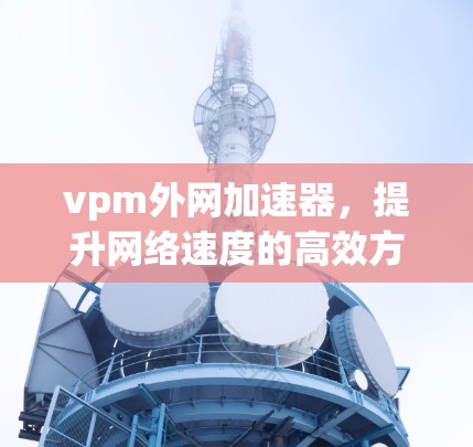vpm外网加速器,提升网络速度的高效方法 vpm外网加速器,提升网络速度的高效方法