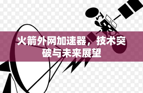 火箭外网加速器,技术突破与未来展望 火箭外网加速器,技术突破与未来展望