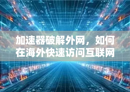 加速器破解外网,如何在海外快速访问互联网 加速器破解外网,如何在海外快速访问互联网