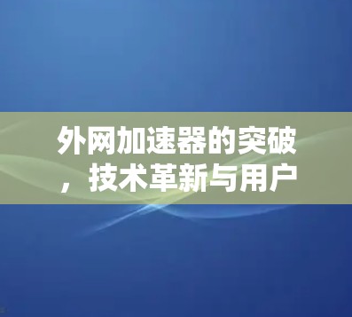外网加速器的突破,技术革新与用户体验提升 外网加速器的突破,技术革新与用户体验提升