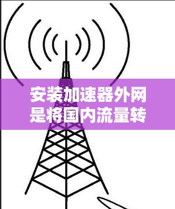 安装加速器外网是将国内流量转移到国外,方便用户在不同国家使用。以下是一步步的解决方案 安装加速器外网是将国内流量转移到国外,方便用户在不同国家使用。以下是一步步的解决方案