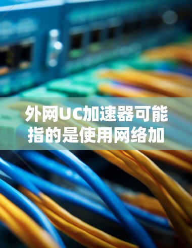 外网UC加速器可能指的是使用网络加速工具来增强下载速度的工具。以下是一些常用的网络加速工具和方法