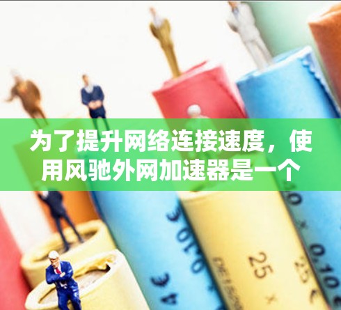 为了提升网络连接速度,使用风驰外网加速器是一个不错的选择,但以下是一些关键步骤和注意事项,帮助你更好地利用该工具 为了提升网络连接速度,使用风驰外网加速器是一个不错的选择,但以下是一些关键步骤和注意事项,帮助你更好地利用该工具