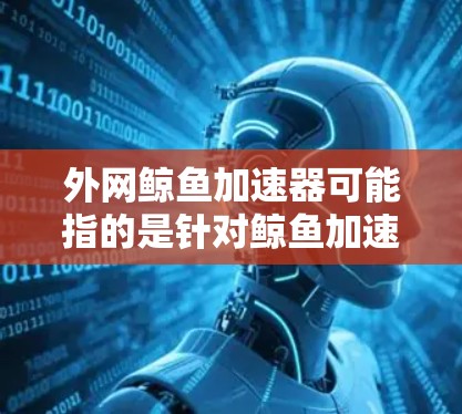 外网鲸鱼加速器可能指的是针对鲸鱼加速器的外网版本,通常用于提升游戏和视频流的观看速度。鲸鱼加速器是一种用于提高下载速度和游戏性能的工具,通常需要外网连接来使用 外网鲸鱼加速器可能指的是针对鲸鱼加速器的外网版本,通常用于提升游戏和视频流的观看速度。鲸鱼加速器是一种用于提高下载速度和游戏性能的工具,通常需要外网连接来使用