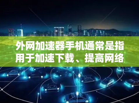 外网加速器手机通常是指用于加速下载、提高网络速度的工具,但也可能指用于加速微信、支付宝等应用的加速器。以下是一些常见的外网加速器和它们的特点 外网加速器手机通常是指用于加速下载、提高网络速度的工具,但也可能指用于加速微信、支付宝等应用的加速器。以下是一些常见的外网加速器和它们的特点