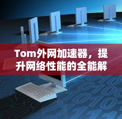 Tom外网加速器,提升网络性能的全能解决方案 Tom外网加速器,提升网络性能的全能解决方案