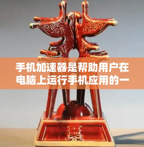 手机加速器是帮助用户在电脑上运行手机应用的一种工具。以下是一些常见的加速器及其使用方法 手机加速器是帮助用户在电脑上运行手机应用的一种工具。以下是一些常见的加速器及其使用方法