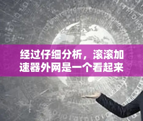 经过仔细分析,滚滚加速器外网是一个看起来像是一个加速器平台的网站,但并没有明确的功能和内容。用户可能在寻找一个加速器,但该网站的信息不明确,无法提供有效的帮助 经过仔细分析,滚滚加速器外网是一个看起来像是一个加速器平台的网站,但并没有明确的功能和内容。用户可能在寻找一个加速器,但该网站的信息不明确,无法提供有效的帮助