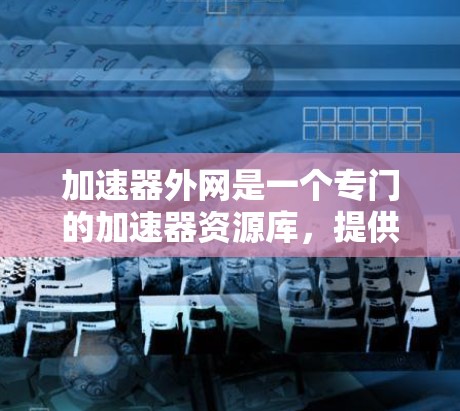 加速器外网是一个专门的加速器资源库,提供加速器的介绍、论坛、数据库、评测等多个方面的内容。以下是对该外网的详细介绍 加速器外网是一个专门的加速器资源库,提供加速器的介绍、论坛、数据库、评测等多个方面的内容。以下是对该外网的详细介绍