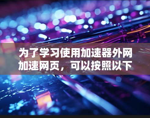 为了学习使用加速器外网加速网页,可以按照以下步骤进行 为了学习使用加速器外网加速网页,可以按照以下步骤进行