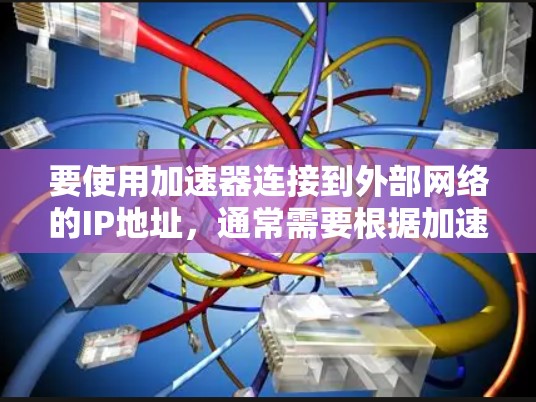 要使用加速器连接到外部网络的IP地址,通常需要根据加速器的配置和服务器ID来获取。以下是常见的步骤 要使用加速器连接到外部网络的IP地址,通常需要根据加速器的配置和服务器ID来获取。以下是常见的步骤