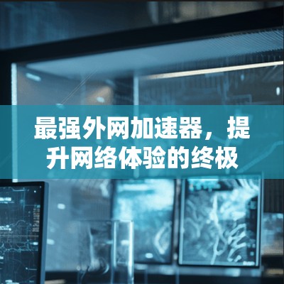 最强外网加速器,提升网络体验的终极解决方案 最强外网加速器,提升网络体验的终极解决方案