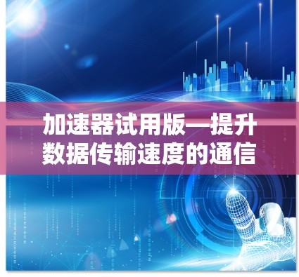 加速器试用版—提升数据传输速度的通信技术 加速器试用版—提升数据传输速度的通信技术
