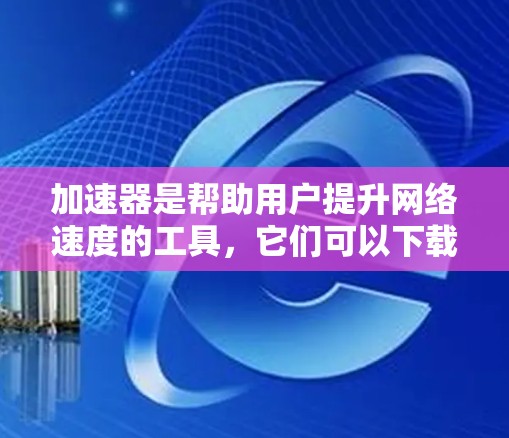 加速器是帮助用户提升网络速度的工具,它们可以下载多种资源,包括视频、音乐、文档等。以下是关于加速器的详细分析和建议 加速器是帮助用户提升网络速度的工具,它们可以下载多种资源,包括视频、音乐、文档等。以下是关于加速器的详细分析和建议