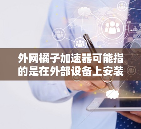 外网橘子加速器可能指的是在外部设备上安装或使用橘子加速器,或者是关于橘子加速器在外部设备上的应用。以下是一些可能的解释和步骤 外网橘子加速器可能指的是在外部设备上安装或使用橘子加速器,或者是关于橘子加速器在外部设备上的应用。以下是一些可能的解释和步骤