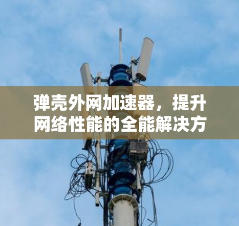 弹壳外网加速器，提升网络性能的全能解决方案