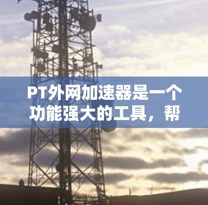 PT外网加速器是一个功能强大的工具,帮助用户更快地下载和访问外部资源。以下是对PT外网加速器的总结和使用指南 PT外网加速器是一个功能强大的工具,帮助用户更快地下载和访问外部资源。以下是对PT外网加速器的总结和使用指南