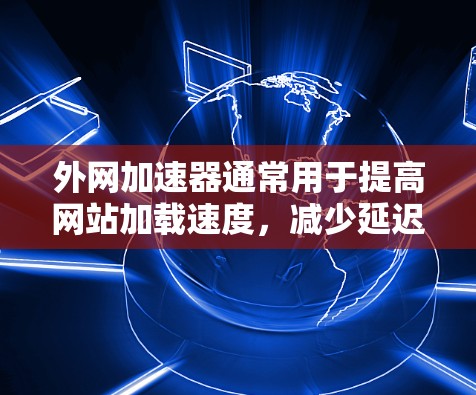 外网加速器通常用于提高网站加载速度,减少延迟。以下是一些常见的外网加速器推荐,包括W系列工具 外网加速器通常用于提高网站加载速度,减少延迟。以下是一些常见的外网加速器推荐,包括W系列工具