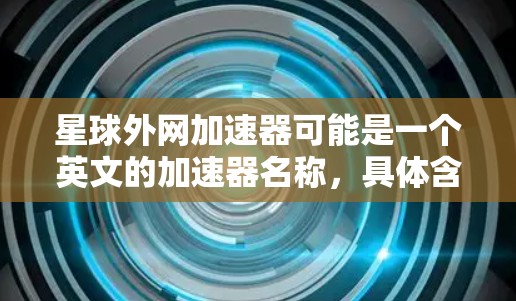 星球外网加速器可能是一个英文的加速器名称,具体含义需要根据上下文来确定。不过,为了提供准确的信息,我可以假设这是一个关于加速下载或访问网站的工具或服务。以下是一些可能的解释 星球外网加速器可能是一个英文的加速器名称,具体含义需要根据上下文来确定。不过,为了提供准确的信息,我可以假设这是一个关于加速下载或访问网站的工具或服务。以下是一些可能的解释