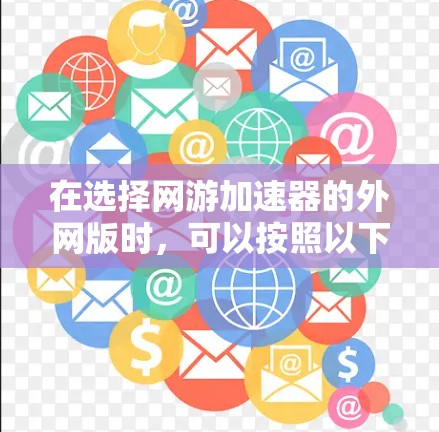 在选择网游加速器的外网版时,可以按照以下步骤进行分析和决策 在选择网游加速器的外网版时,可以按照以下步骤进行分析和决策