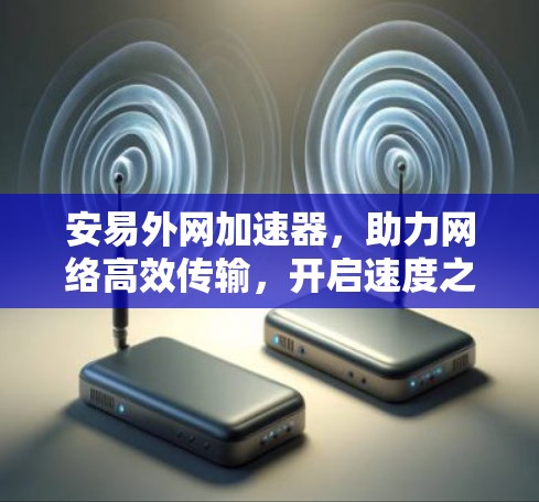 安易外网加速器，助力网络高效传输，开启速度之光