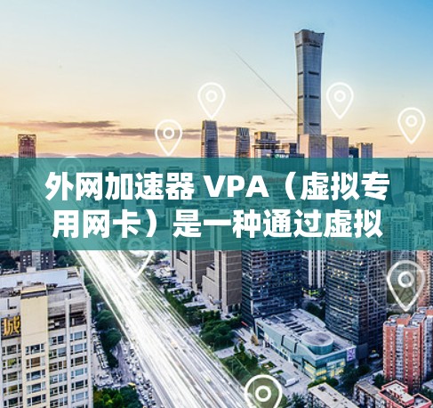 外网加速器 VPA（虚拟专用网卡）是一种通过虚拟网络技术在物理网络上运行的网络设备，用于提升带宽利用率和提供更稳定的网络连接。以下是关于外网加速器 VPA 的一些关键点和信息