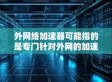 外网络加速器可能指的是专门针对外网的加速软件，旨在提升外网的网络速度和流量效率。以下是一些常见的外网络加速软件及其特点